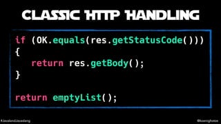 #JavalandJavaslang @koenighotze
Classic HTTP Handling
if (OK.equals(res.getStatusCode()))
{
return res.getBody();
}
return...