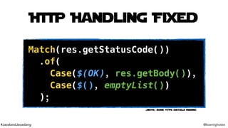 #JavalandJavaslang @koenighotze
HTTP Handling Fixed
Match(res.getStatusCode())
.of( 
Case($(OK), res.getBody()), 
Case($()...