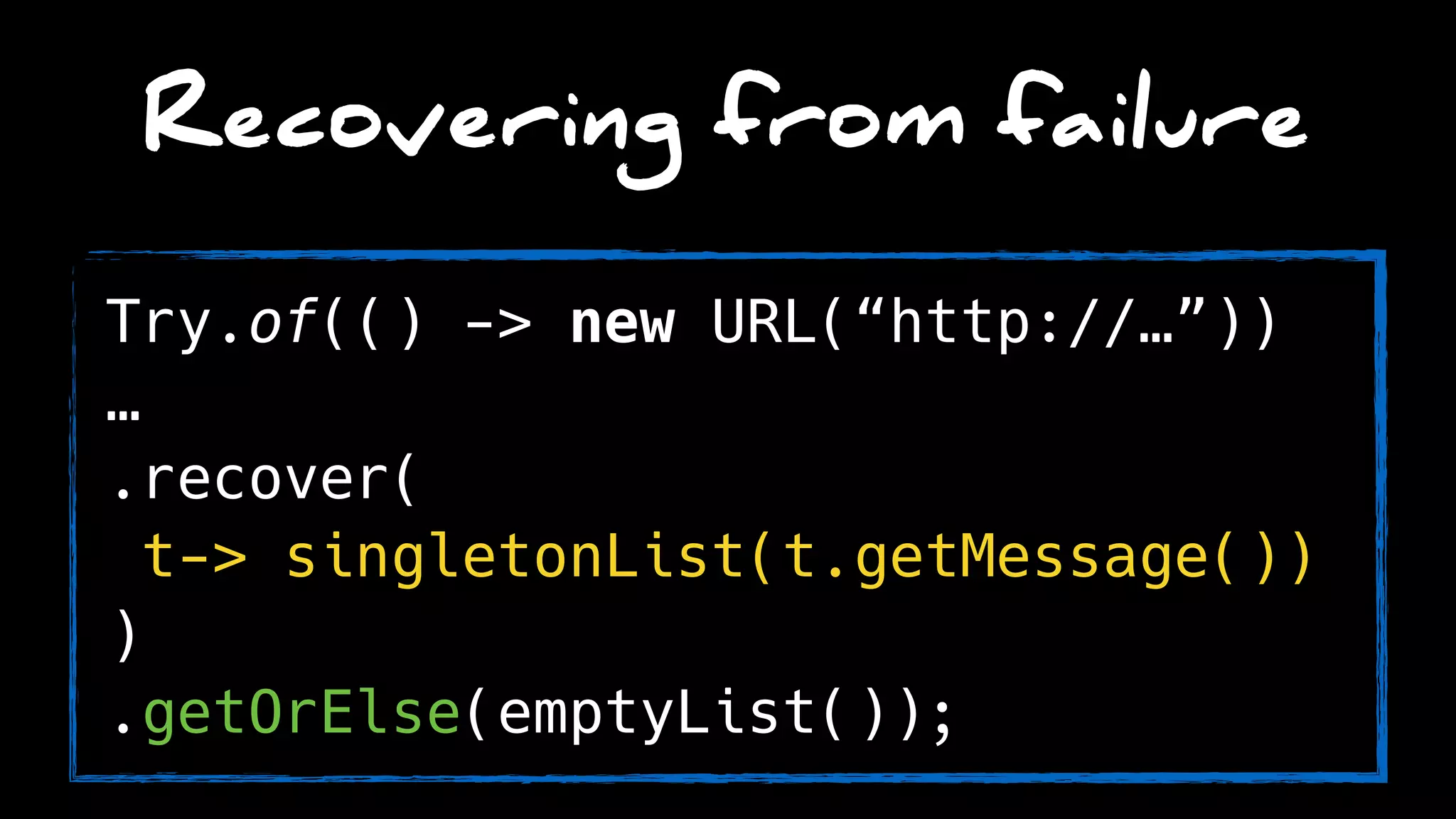 Recovering from failure
Try.of(() -> new URL(“http://…”))
…
.recover(
t-> singletonList(t.getMessage())
)
.getOrElse(emptyList());
 