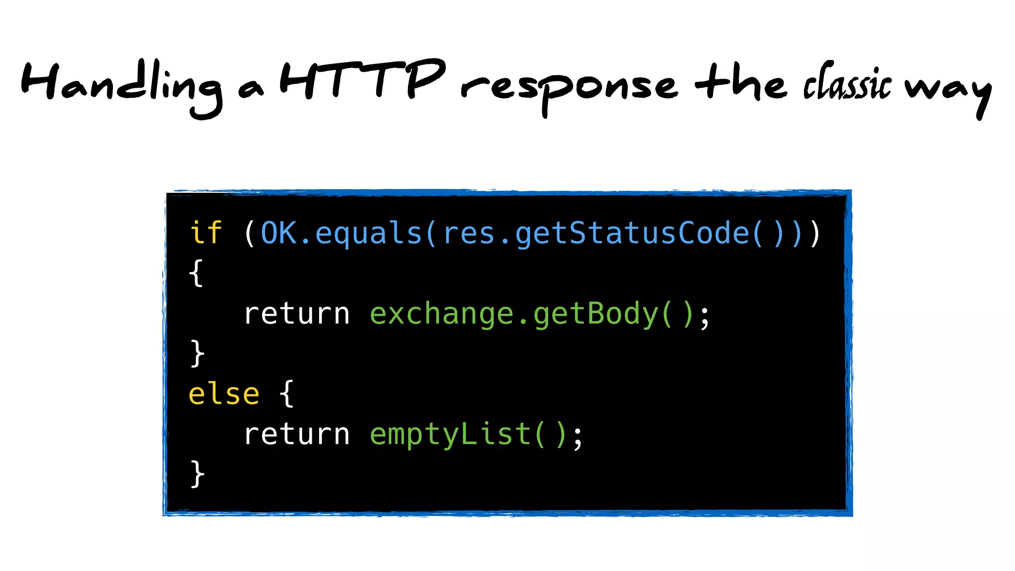 Handling a HTTP response the classic way
if (OK.equals(res.getStatusCode()))
{
return exchange.getBody();
}
else {
return emptyList();
}
 
