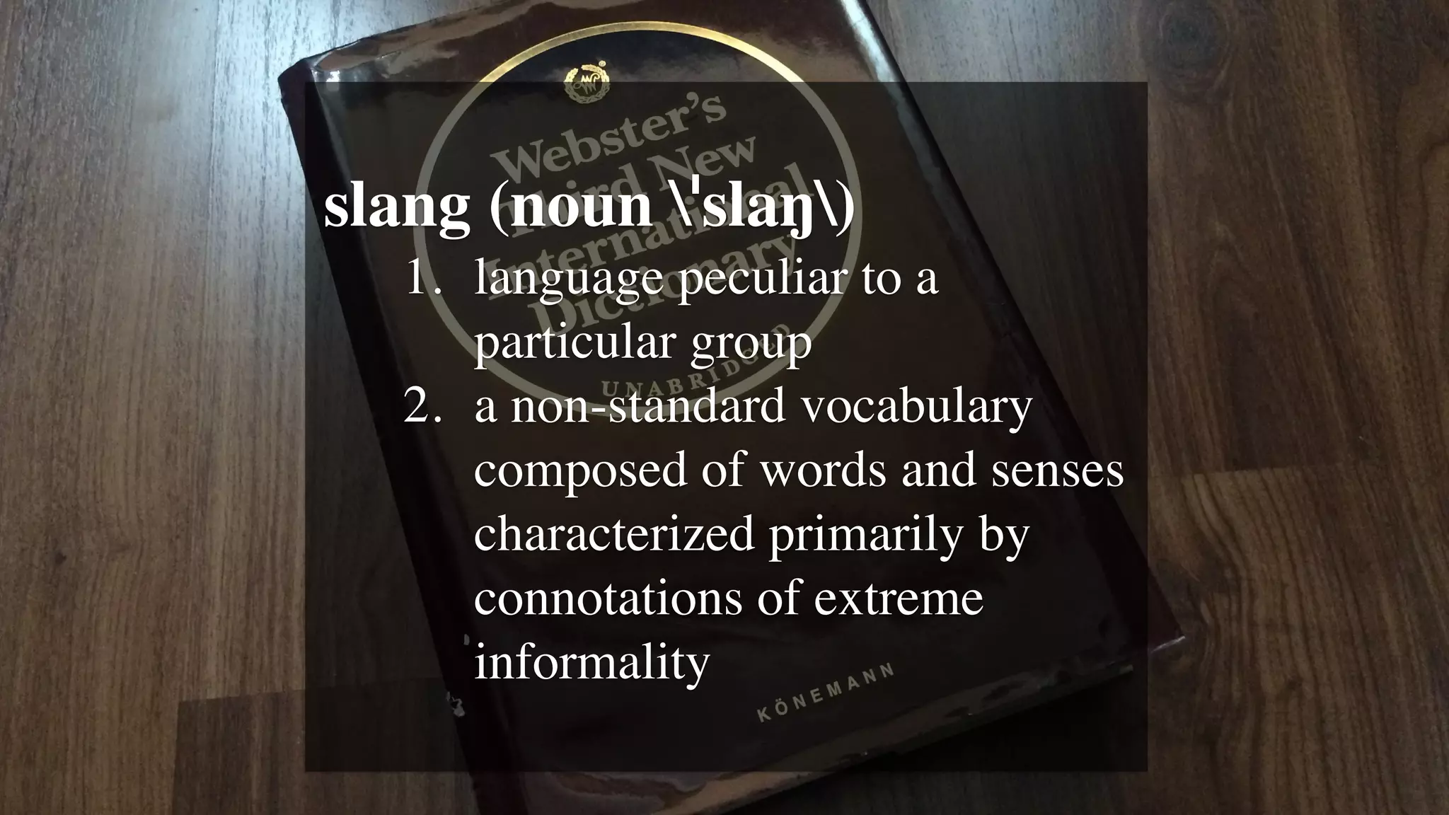 slang (noun ˈslaŋ)
1. language peculiar to a
particular group
2. a non-standard vocabulary
composed of words and senses
characterized primarily by
connotations of extreme
informality
 
