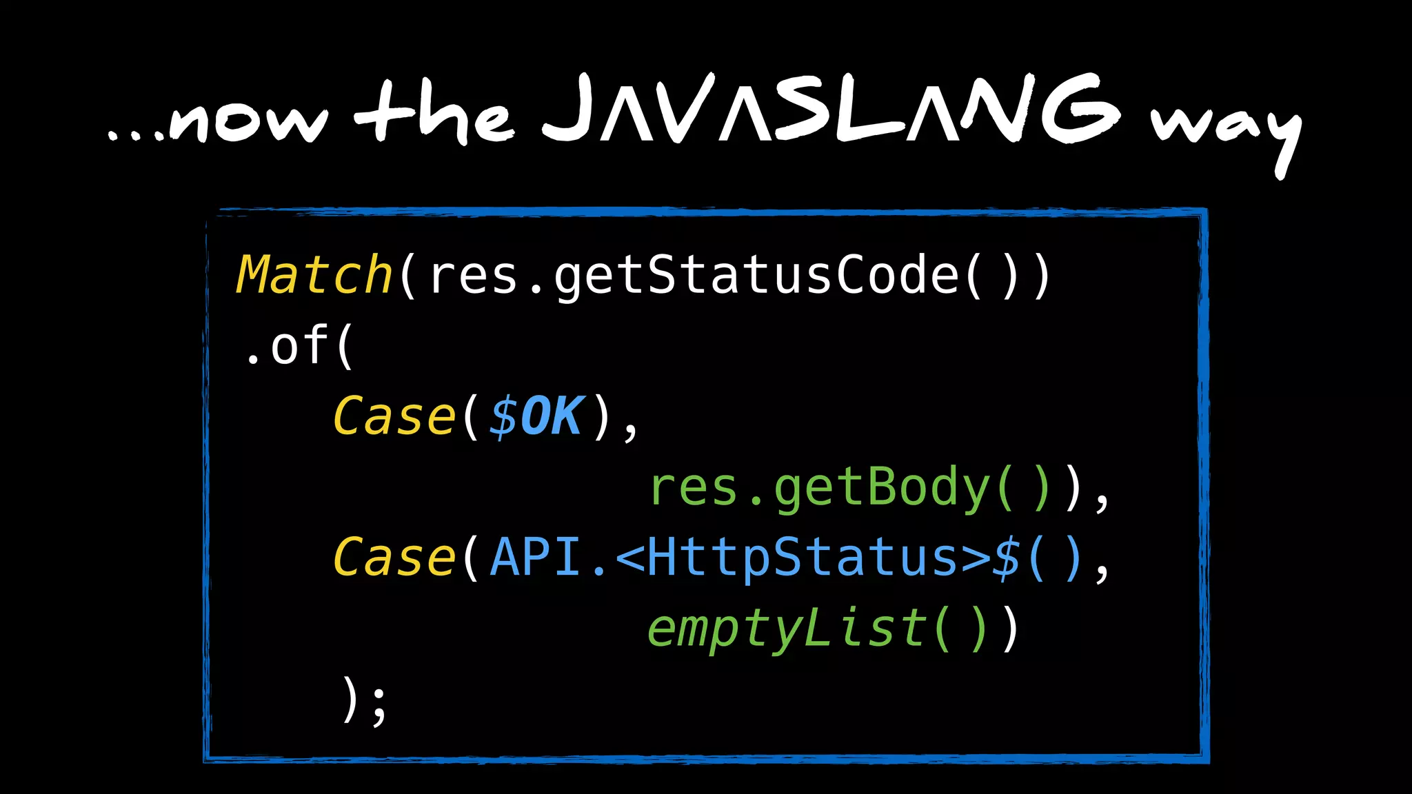 …now the JΛVΛSLΛNG way
Match(res.getStatusCode())
.of( 
Case($OK),
res.getBody()), 
Case(API.<HttpStatus>$(),
emptyList()) 
);
 