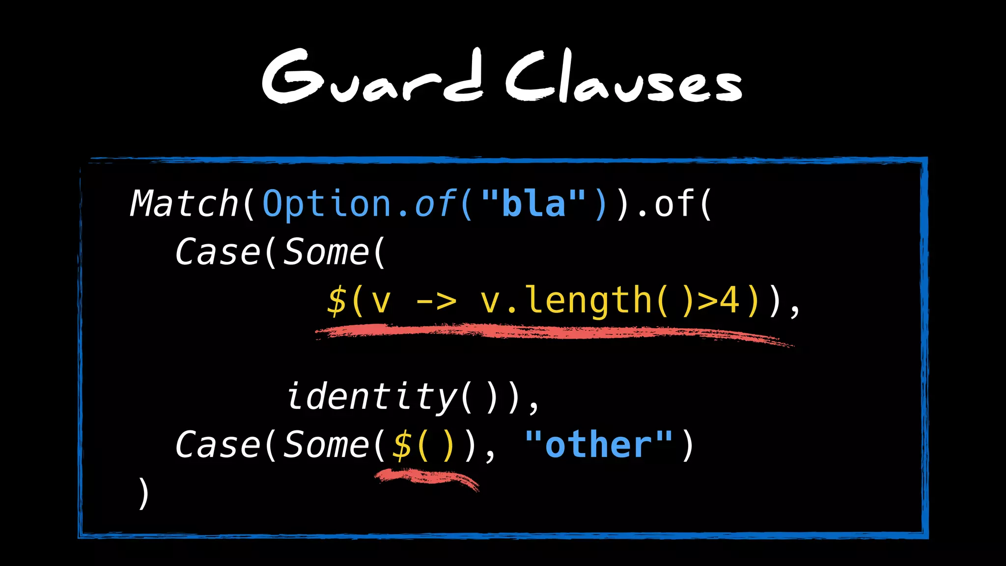 Guard Clauses
Match(Option.of("bla")).of( 
Case(Some(
$(v -> v.length()>4)),
identity()), 
Case(Some($()), "other") 
)
 