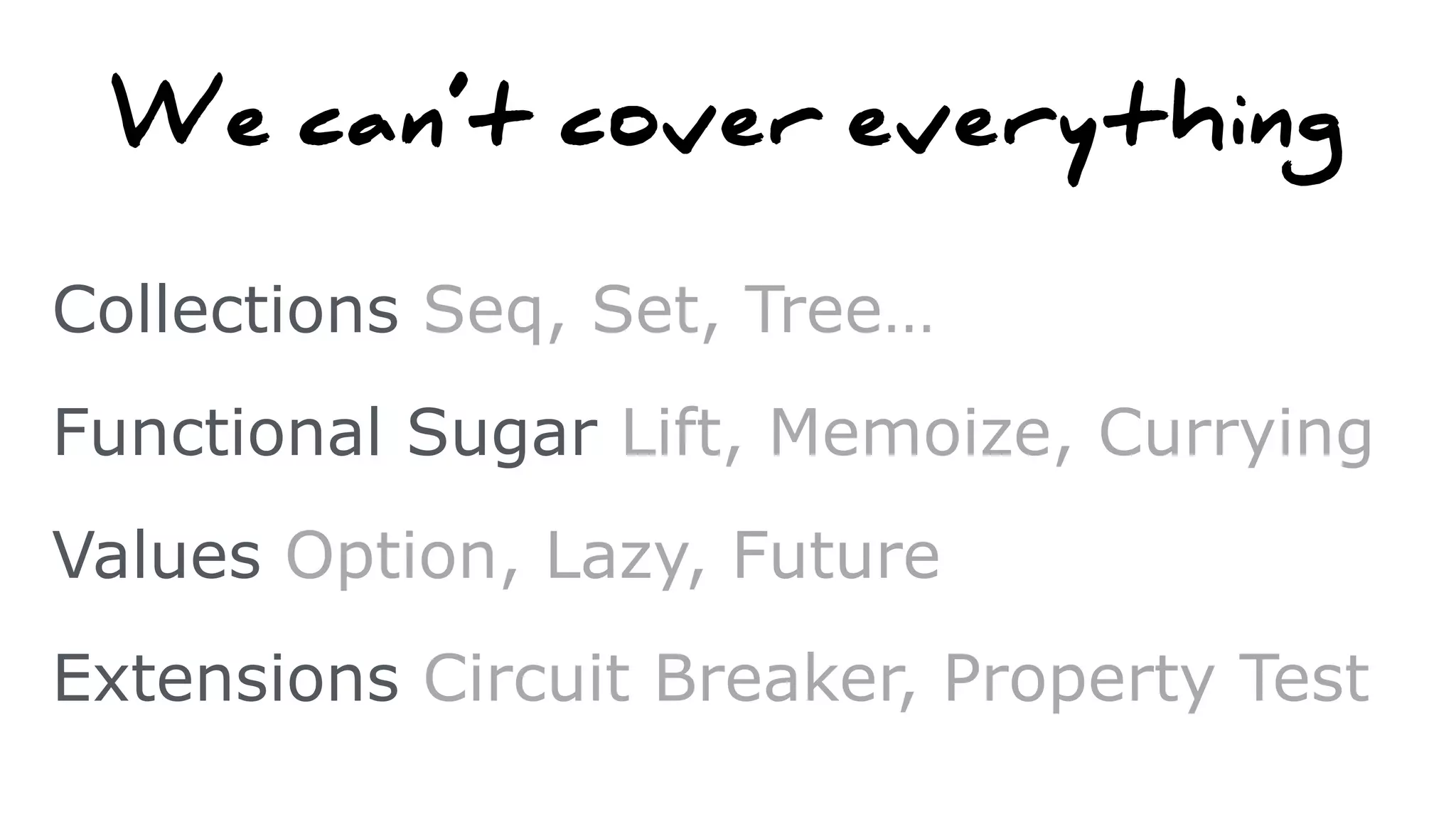 We can’t cover everything
Collections Seq, Set, Tree…
Functional Sugar Lift, Memoize, Currying
Values Option, Lazy, Future
Extensions Circuit Breaker, Property Test
 