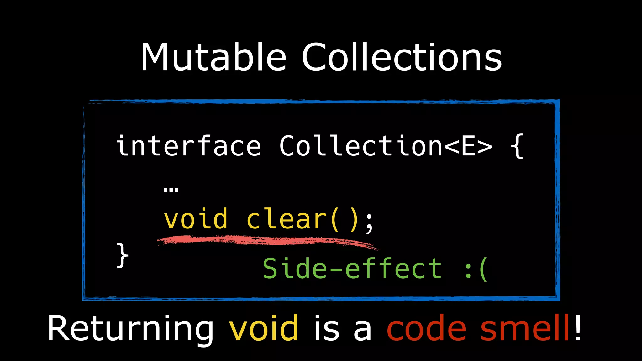 Mutable Collections
Returning void is a code smell!
interface Collection<E> {
…
void clear();
} Side-effect :(
 