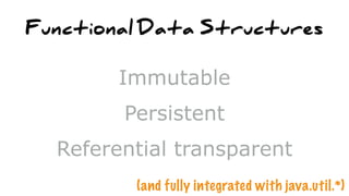 Functional Data Structures
Immutable
Persistent
Referential transparent
(and fully integrated with java.util.*)
 