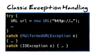 Classic Exception Handling
try { 
URL url = new URL(“http://…”);
… 
}
catch (MalformedURLException e)
{ … }
catch (IOException e) { … }
 