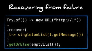Recovering from failure
Try.of(() -> new URL(“http://…”))
…
.recover(
t-> singletonList(t.getMessage())
)
.getOrElse(emptyList());
 