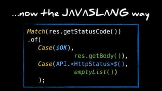 …now the JΛVΛSLΛNG way
Match(res.getStatusCode())
.of( 
Case($OK),
res.getBody()), 
Case(API.<HttpStatus>$(),
emptyList()) 
);
 