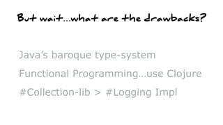 But wait…what are the drawbacks?
Java’s baroque type-system
Functional Programming…use Clojure
#Collection-lib > #Logging Impl
 