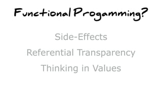 Functional Progamming?
Side-Effects
Referential Transparency
Thinking in Values
 