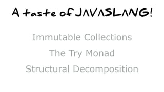 A taste of JΛVΛSLΛNG!
Immutable Collections
The Try Monad
Structural Decomposition
 