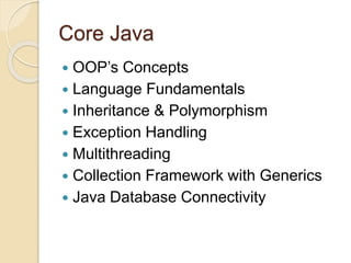 Core Java
 OOP’s Concepts
 Language Fundamentals
 Inheritance & Polymorphism
 Exception Handling
 Multithreading
 Collection Framework with Generics
 Java Database Connectivity
 