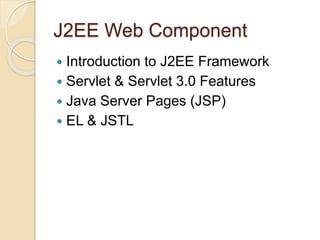 J2EE Web Component
 Introduction to J2EE Framework
 Servlet & Servlet 3.0 Features
 Java Server Pages (JSP)
 EL & JSTL
 