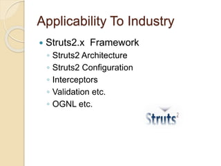 Applicability To Industry
 Struts2.x Framework
◦ Struts2 Architecture
◦ Struts2 Configuration
◦ Interceptors
◦ Validation etc.
◦ OGNL etc.
 