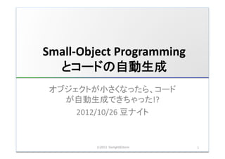 Small-­‐Object	
  Programming	
  
  とコードの自動生成	
 オブジェクトが小さくなったら、コード
   が自動生成できちゃった!?	
  
     2012/10/26	
  豆ナイト	


            (c)2012	
  	
  Starlight&Storm	
     1	
  
 