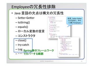 Employeeの冗長性排除	
&bull;  Java	
 &nbsp;言語の欠点は構文の冗長性	
 &nbsp;
  &ndash;  Seder-&shy;‐Geder	
 &nbsp;                                 ほぼ、Seder-&shy;‐Geder
                                                       だけなのに、やけ
  &ndash;  toString()	
 &nbsp;                                     に長いEmployee	

  &ndash;  equals()	
 &nbsp;
  &ndash;  ローカル変数の宣言	
 &nbsp;
  &ndash;  コンストラクタ	
 &nbsp;
  &ndash;  close()	
 &nbsp;
  &ndash;  try-&shy;‐catch	
 &nbsp;
  &ndash;  Log	
 &nbsp; Spring等のフレームワーク
  &ndash;  ・・・	
   でカバーする範囲	

                  (c)2012	
 &nbsp;	
 &nbsp;Starlight&Storm	
 &nbsp;                  15	
 
