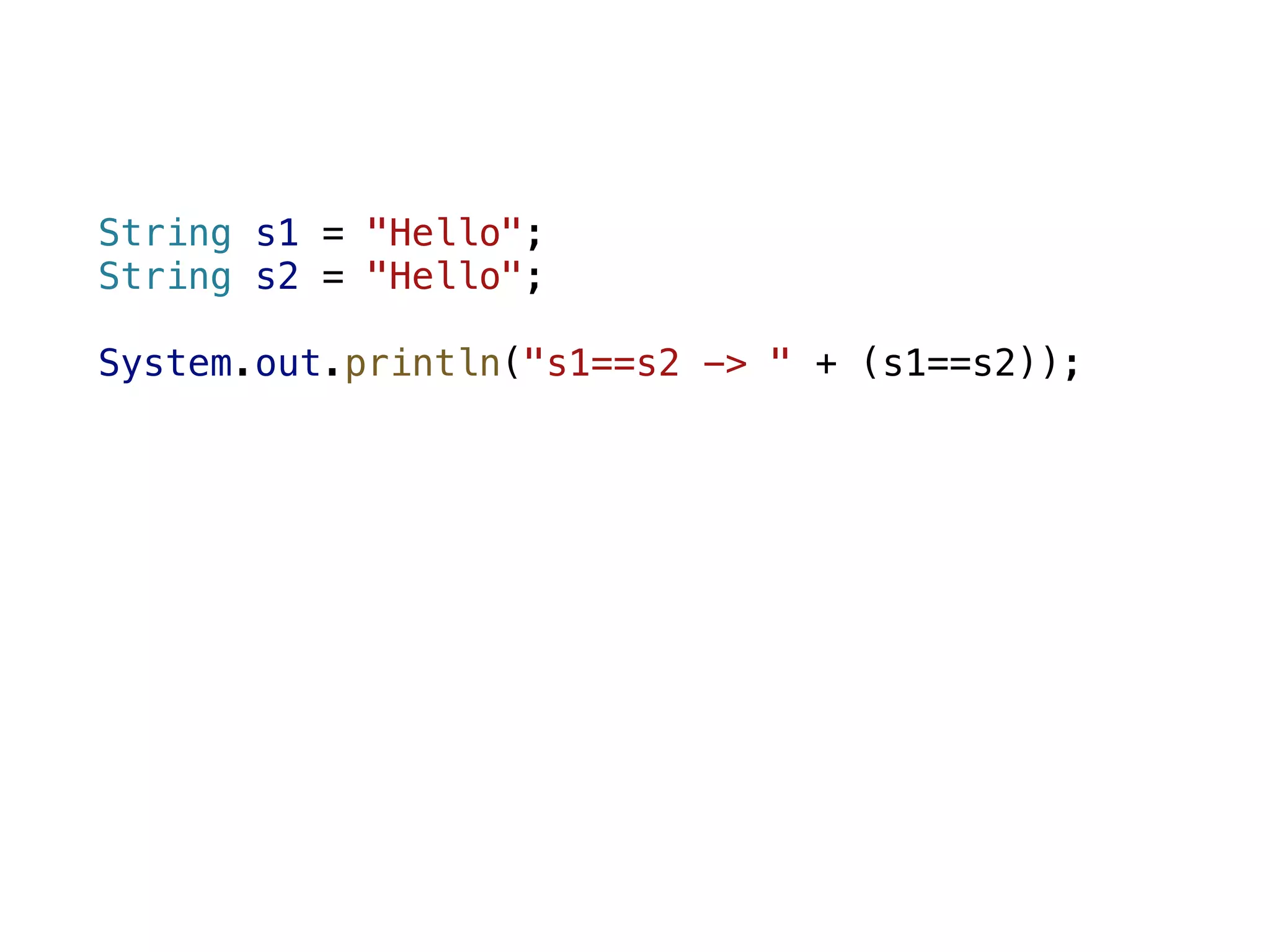 String s1 = "Hello"; String s2 = "Hello"; System.out.println("s1==s2 -> " + (s1==s2)); 