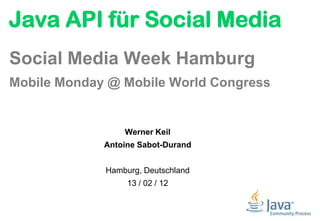 Java API für Social Media
Social Media Week Hamburg
Mobile Monday @ Mobile World Congress


                 Werner Keil
             Antoine Sabot-Durand


             Hamburg, Deutschland
                  13 / 02 / 12
 