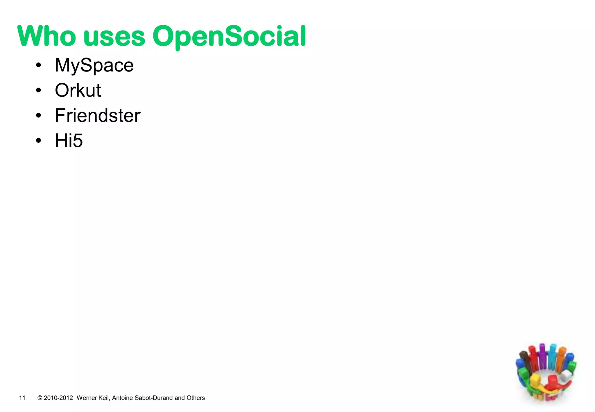 Who uses OpenSocial
     •    MySpace
     •    Orkut
     •    Friendster
     •    Hi5




11   © 2010-2012 Werner Keil, Antoine Sabot-Durand and Others
 
