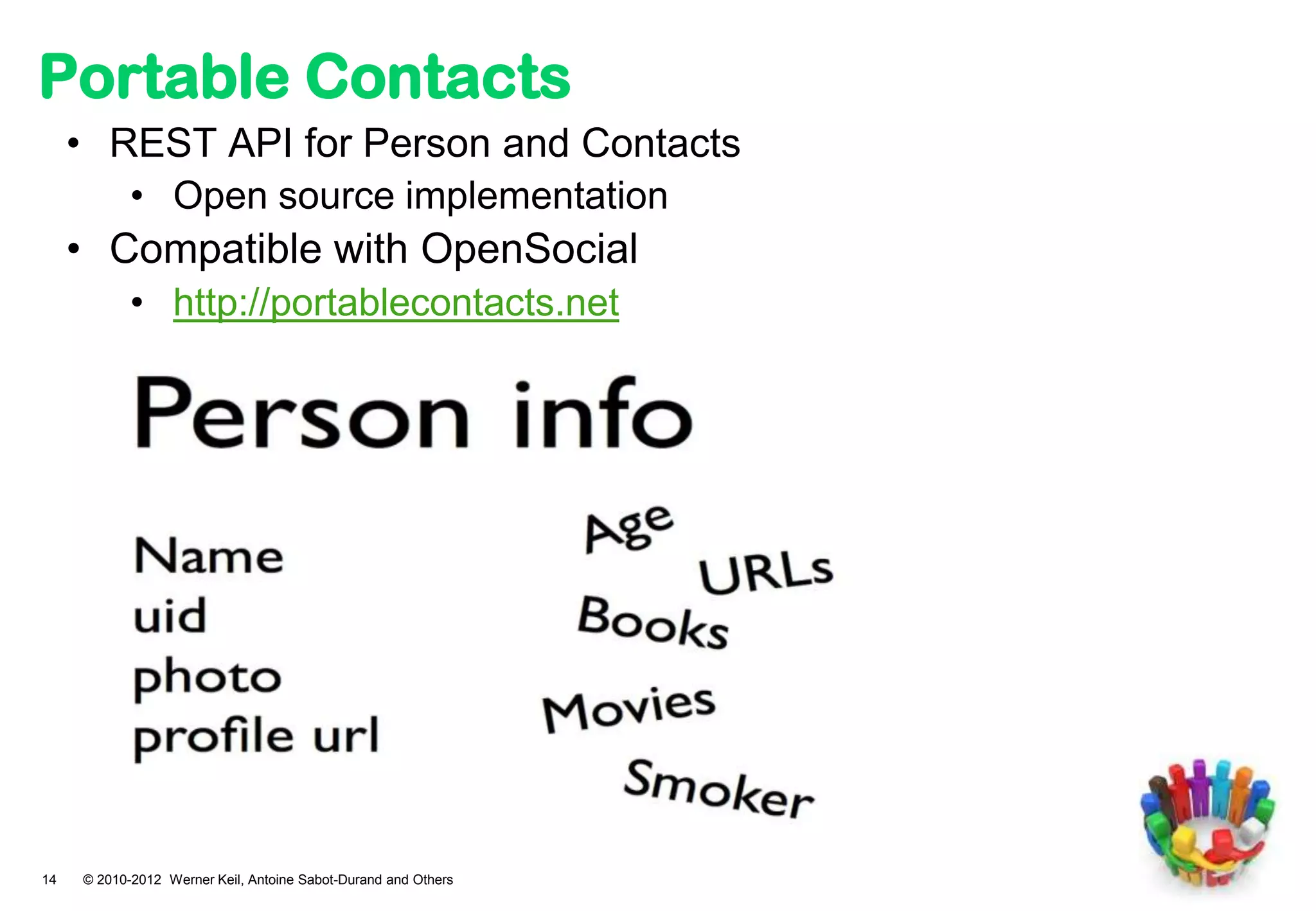 Portable Contacts
     • REST API for Person and Contacts
        • Open source implementation
     • Compatible with OpenSocial
        • http://portablecontacts.net




14   © 2010-2012 Werner Keil, Antoine Sabot-Durand and Others
 