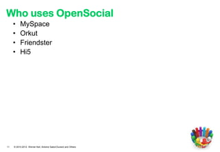 Who uses OpenSocial
     •    MySpace
     •    Orkut
     •    Friendster
     •    Hi5




11   © 2010-2012 Werner Keil, Antoine Sabot-Durand and Others
 