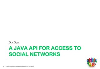 Our Goal

          A JAVA API FOR ACCESS TO
          SOCIAL NETWORKS

2   © 2010-2012 Werner Keil, Antoine Sabot-Durand and Others
 