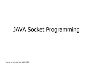 JAVA Socket Programming
Source: by Joonbok Lee, KAIST, 2003
 
