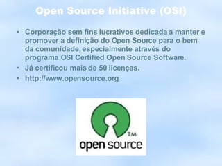 Open Source Initiative (OSI) Corporação sem fins lucrativos dedicada a manter e promover a definição do Open Source para o bem da comunidade, especialmente através do programa OSI Certified Open Source Software. Já certificou mais de 50 licenças. http://www.opensource.org 