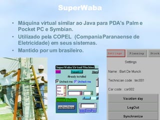SuperWaba Máquina virtual similar ao Java para PDA's Palm e Pocket PC e Symbian. Utilizado pela COPEL  (Compania Paranaense de Eletricidade) em seus sistemas. Mantido por um brasileiro. 