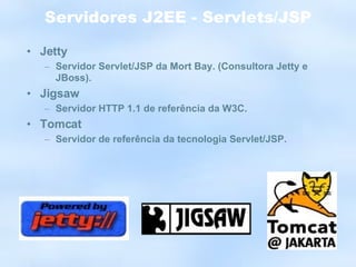 Servidores J2EE - Servlets/JSP Jetty Servidor Servlet/JSP da Mort Bay. (Consultora Jetty e JBoss). Jigsaw Servidor HTTP 1.1 de referência da W3C. Tomcat Servidor de referência da tecnologia Servlet/JSP. 