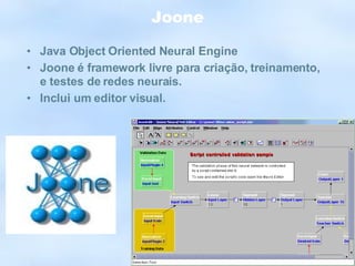 Joone Java Object Oriented Neural Engine Joone é framework livre para criação, treinamento, e testes de redes neurais. Inclui um editor visual. 