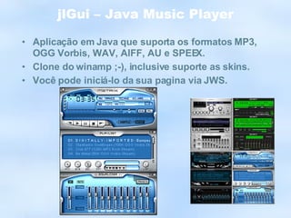 jlGui – Java Music Player Aplicação em Java que suporta os formatos MP3, OGG Vorbis, WAV, AIFF, AU e SPEEX. Clone do winamp ;-), inclusive suporte as skins. Você pode iniciá-lo da sua pagina via JWS. 