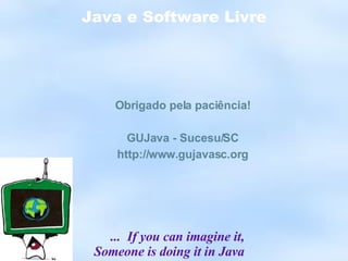 Java e Software Livre Obrigado pela paciência! GUJava - Sucesu/SC http://www.gujavasc.org ...  If you can imagine it, Someone is doing it in Java 