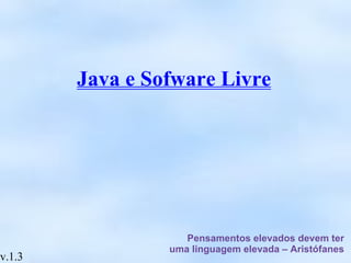 Java e Sofware Livre Pensamentos elevados devem ter uma linguagem elevada – Aristófanes v.1.3 