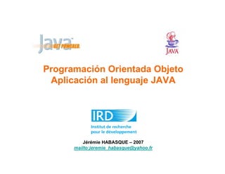 Programación Orientada Objeto
Aplicación al lenguaje JAVA
Jérémie HABASQUE – 2007
mailto:jeremie_habasque@yahoo.fr
 