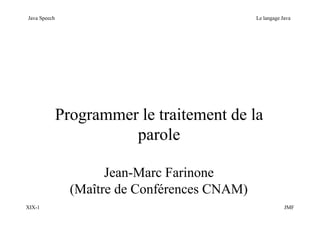 XIX-1 JMF
Java Speech Le langage Java
Programmer le traitement de la
parole
Jean-Marc Farinone
(Maître de Conférences CNAM)
 