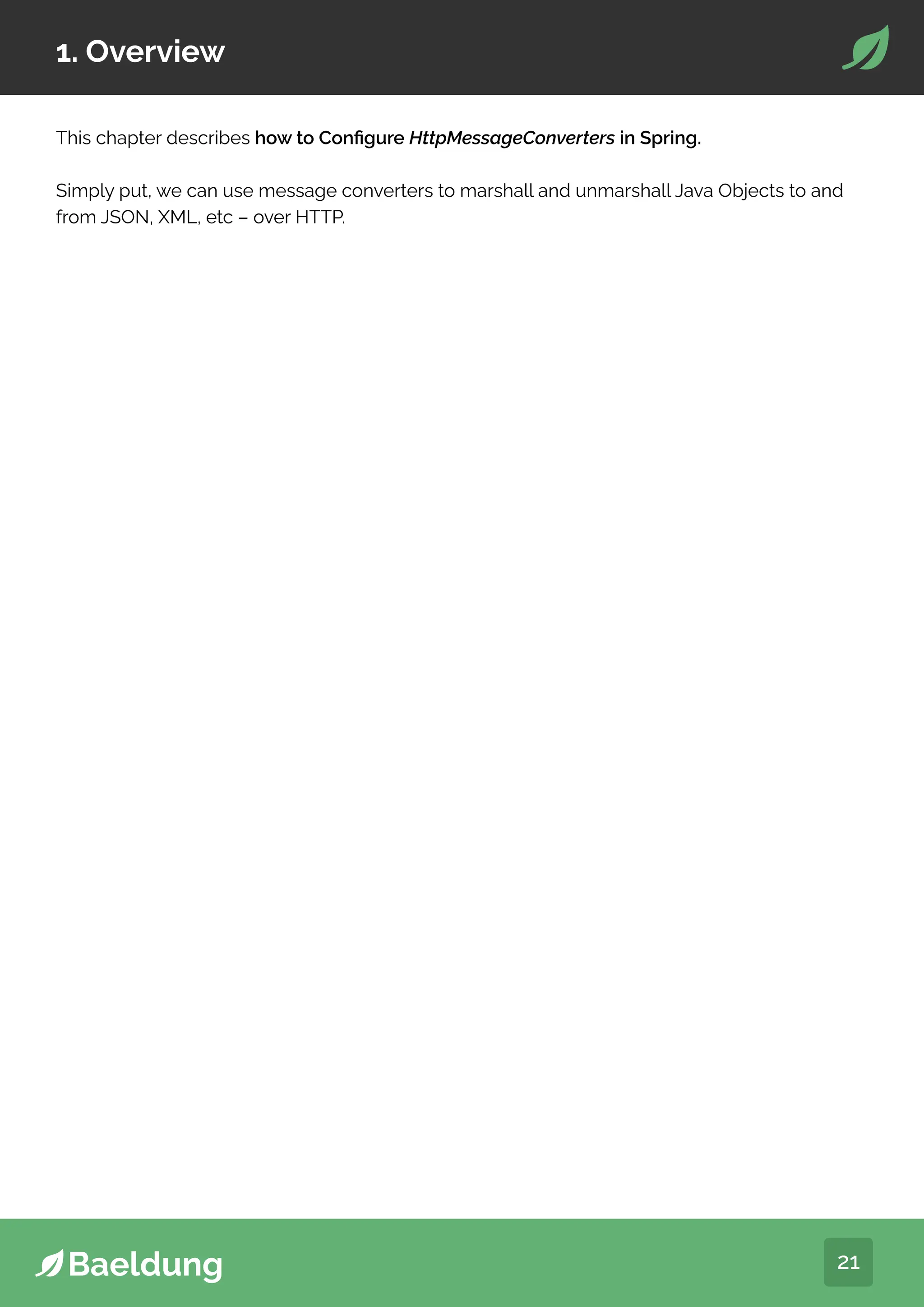 21
1. Overview
This chapter describes how to Configure HttpMessageConverters in Spring.
Simply put, we can use message converters to marshall and unmarshall Java Objects to and
from JSON, XML, etc – over HTTP.
 