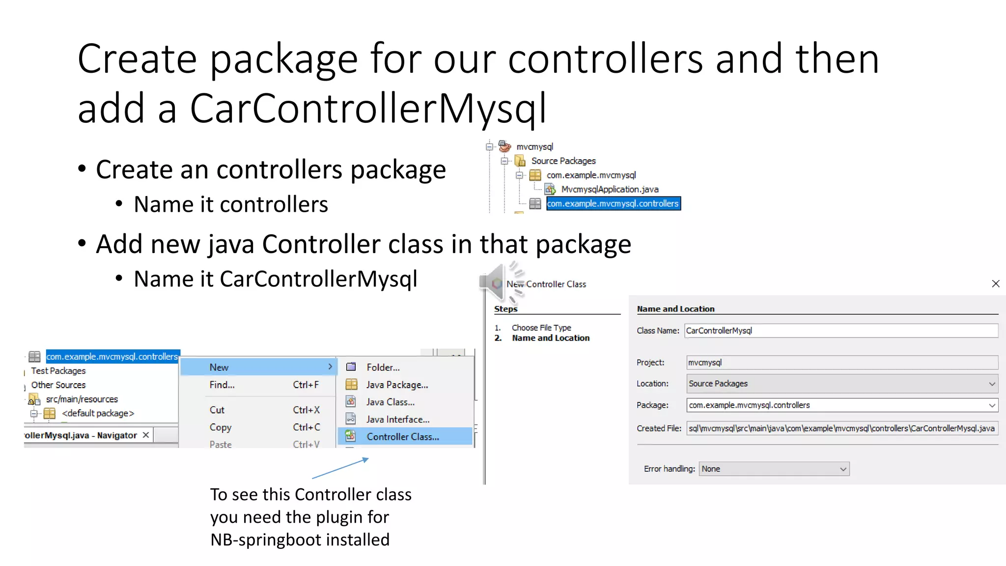 Create package for our controllers and then
add a CarControllerMysql
• Create an controllers package
• Name it controllers
• Add new java Controller class in that package
• Name it CarControllerMysql
To see this Controller class
you need the plugin for
NB-springboot installed
 