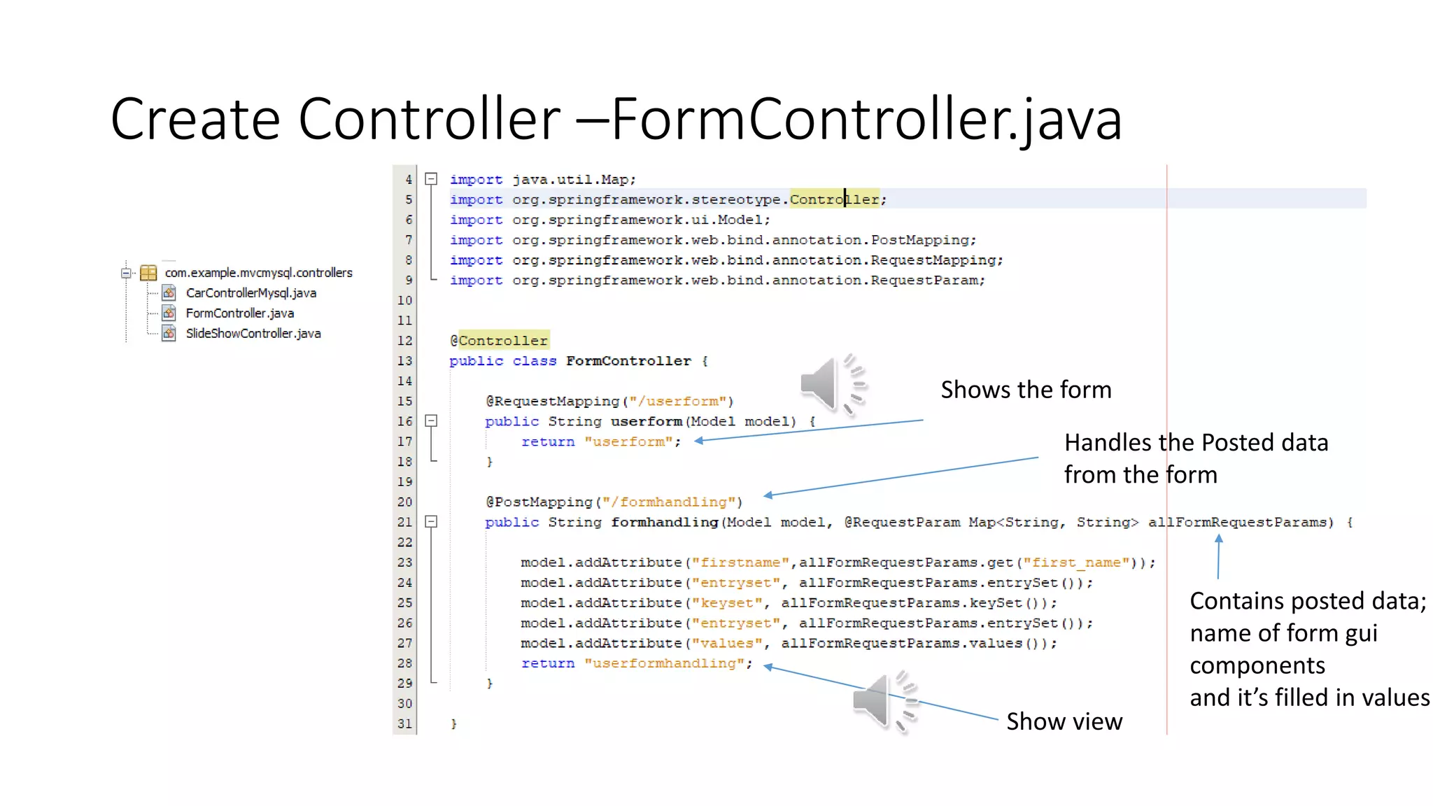 Create Controller –FormController.java
Handles the Posted data
from the form
Shows the form
Show view
Contains posted data;
name of form gui
components
and it’s filled in values
 