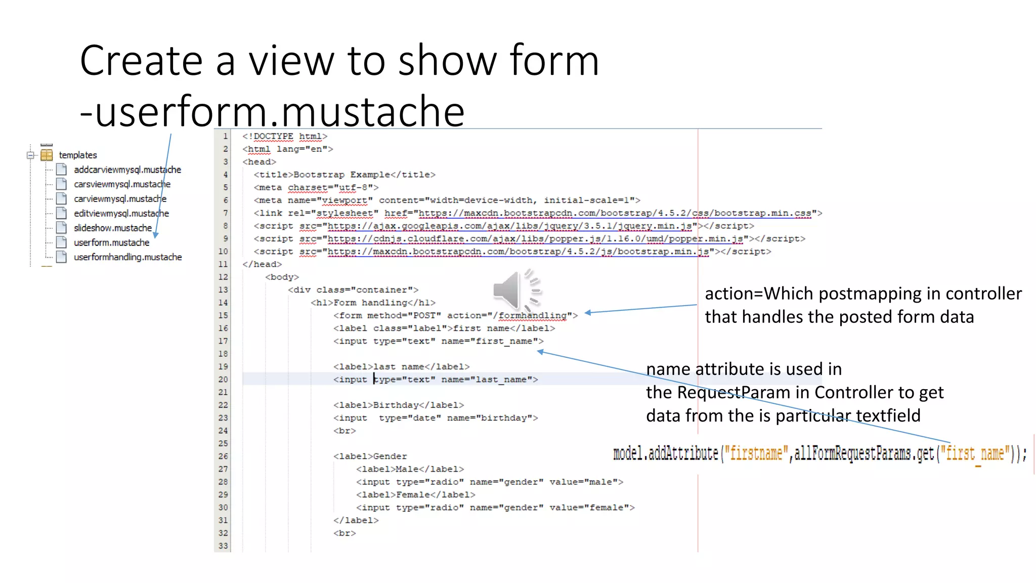 Create a view to show form
-userform.mustache
action=Which postmapping in controller
that handles the posted form data
name attribute is used in
the RequestParam in Controller to get
data from the is particular textfield
 