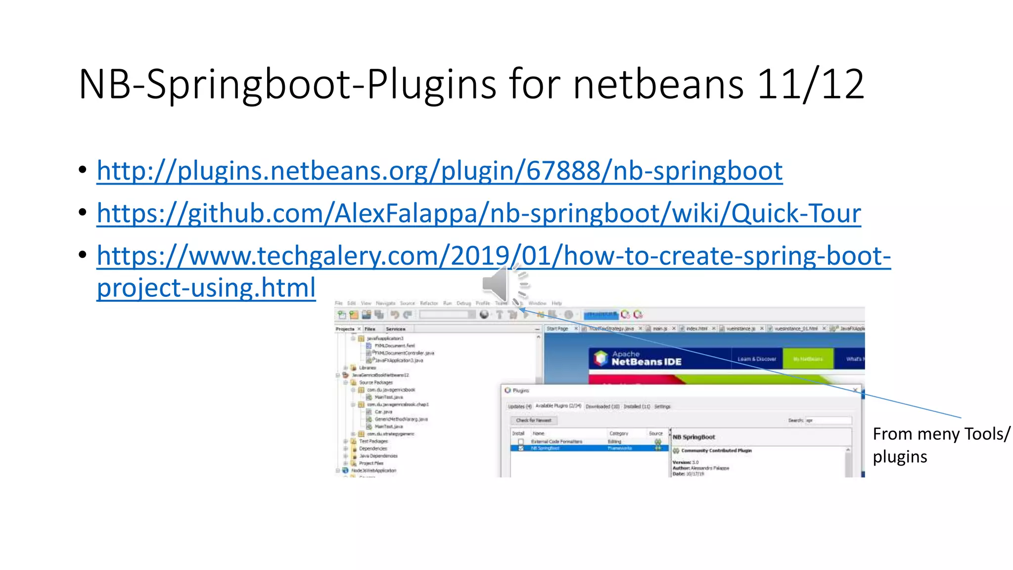 NB-Springboot-Plugins for netbeans 11/12
• http://plugins.netbeans.org/plugin/67888/nb-springboot
• https://github.com/AlexFalappa/nb-springboot/wiki/Quick-Tour
• https://www.techgalery.com/2019/01/how-to-create-spring-boot-
project-using.html
From meny Tools/
plugins
 
