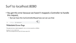Surf to localhost:8080
• You get this error because we haven’t mapped a Controller to handle
this request,
• But we have the CarControllerMysql how can we use that
 