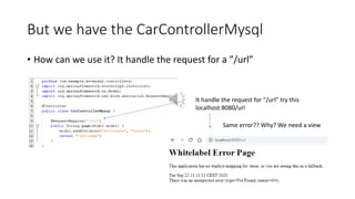 But we have the CarControllerMysql
• How can we use it? It handle the request for a ”/url”
It handle the request for ”/url” try this
localhost:8080/url
Same error?? Why? We need a view
 