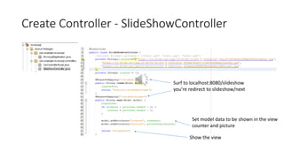 Create Controller - SlideShowController
Surf to localhost:8080/slideshow
you’re redirect to slideshow/next
Show the view
Set model data to be shown in the view
counter and picture
 