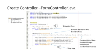 Create Controller –FormController.java
Handles the Posted data
from the form
Shows the form
Show view
Contains posted data;
name of form gui
components
and it’s filled in values
 