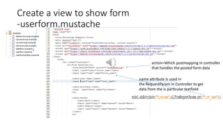 Create a view to show form
-userform.mustache
action=Which postmapping in controller
that handles the posted form data
name attribute is used in
the RequestParam in Controller to get
data from the is particular textfield
 