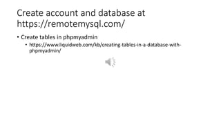Create account and database at
https://remotemysql.com/
• Create tables in phpmyadmin
• https://www.liquidweb.com/kb/creating-tables-in-a-database-with-
phpmyadmin/
 