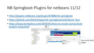 NB-Springboot-Plugins for netbeans 11/12
• http://plugins.netbeans.org/plugin/67888/nb-springboot
• https://github.com/AlexFalappa/nb-springboot/wiki/Quick-Tour
• https://www.techgalery.com/2019/01/how-to-create-spring-boot-
project-using.html
From meny Tools/
plugins
 