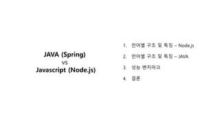 JAVA (Spring)
vs
Javascript (Node.js)
1. 언어별 구조 및 특징 – Node.js
2. 언어별 구조 및 특징 – JAVA
3. 성능 벤치마크
4. 결론
 